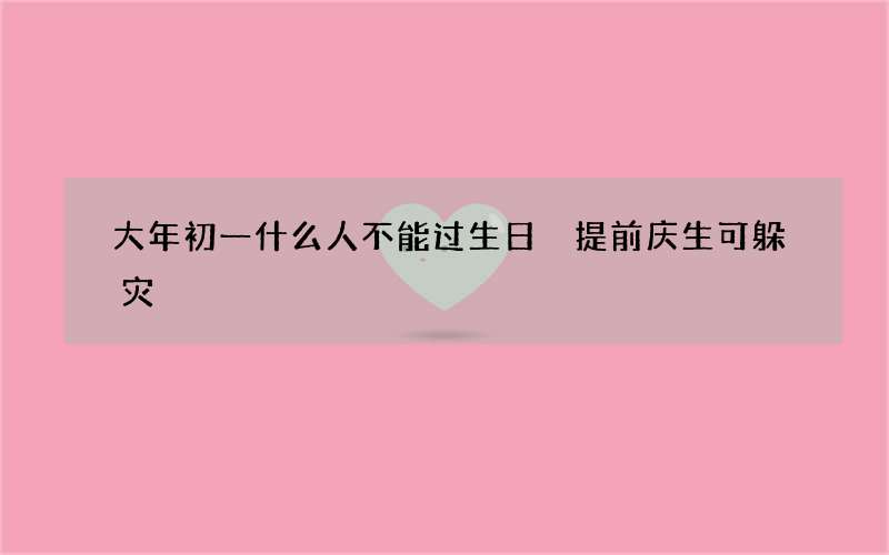 大年初一什么人不能过生日 提前庆生可躲灾